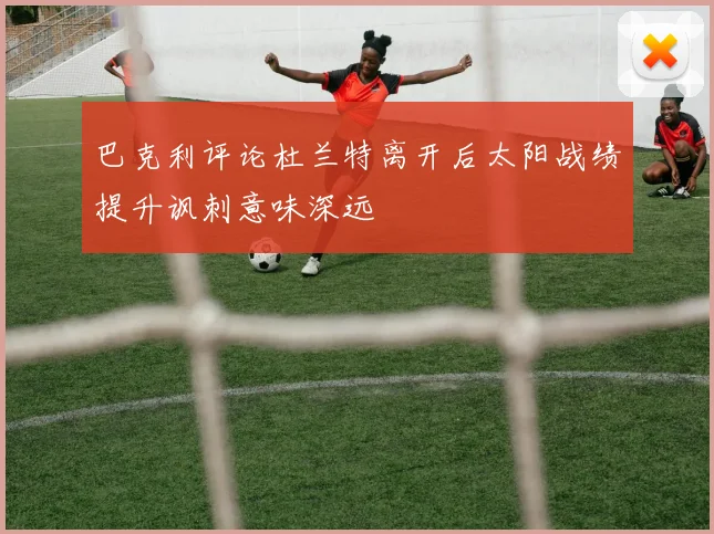 巴克利评论杜兰特离开后太阳战绩提升讽刺意味深远