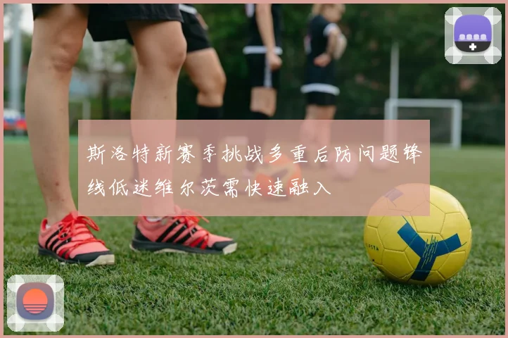 斯洛特新赛季挑战多重后防问题锋线低迷维尔茨需快速融入