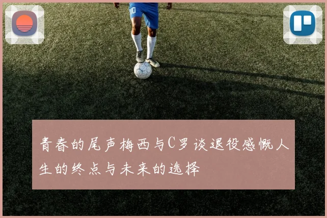 青春的尾声梅西与C罗谈退役感慨人生的终点与未来的选择