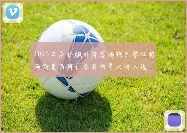2025年身价飙升阵容揭晓巴黎四将领衔皇马拜仁各有两员大将入选