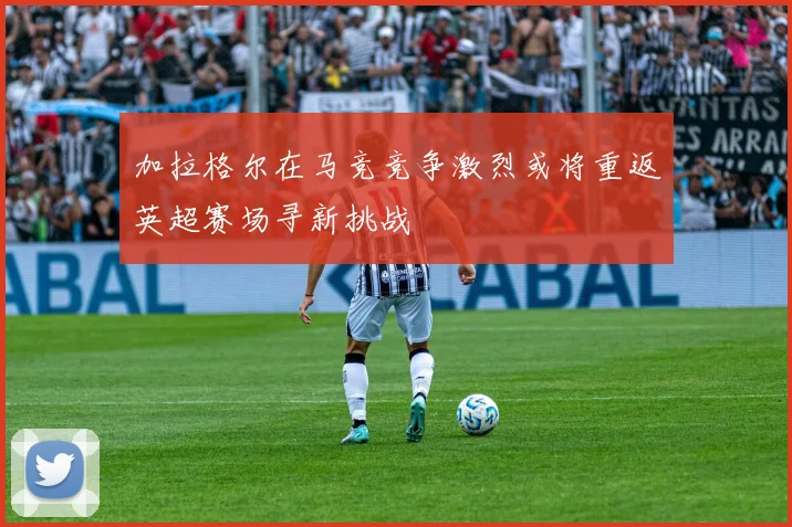 加拉格尔在马竞竞争激烈或将重返英超赛场寻新挑战