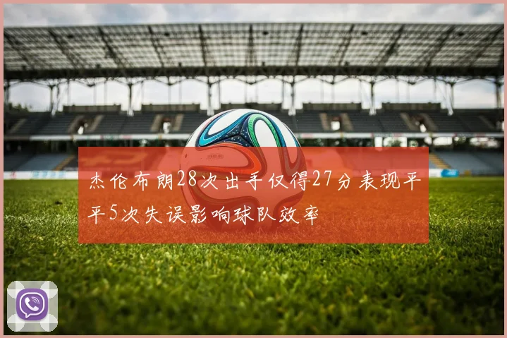 杰伦布朗28次出手仅得27分表现平平5次失误影响球队效率