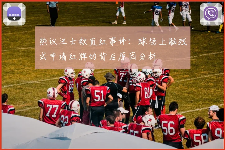 热议汪士钦直红事件：球场上脑残式申请红牌的背后原因分析