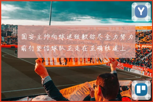 国安主帅向球迷致歉称尽全力努力前行坚信球队正走在正确轨道上