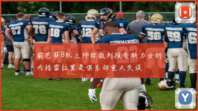 前巴萨B队主帅称裁判报告助力分析内格雷拉案是俱乐部重大失误