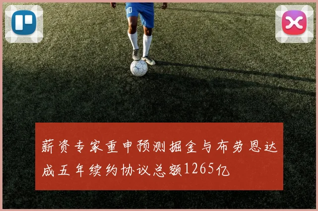 薪资专家重申预测掘金与布劳恩达成五年续约协议总额1265亿