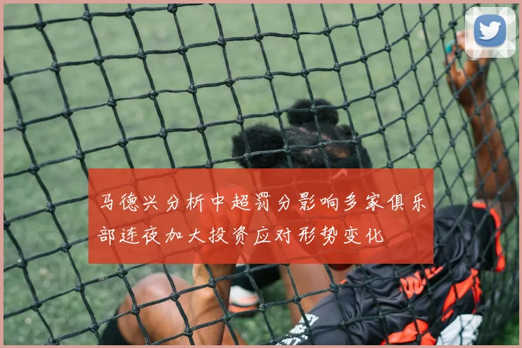 马德兴分析中超罚分影响多家俱乐部连夜加大投资应对形势变化