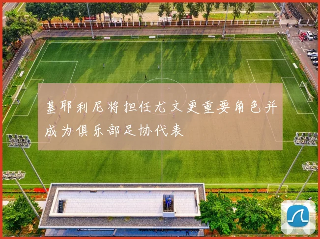 基耶利尼将担任尤文更重要角色并成为俱乐部足协代表