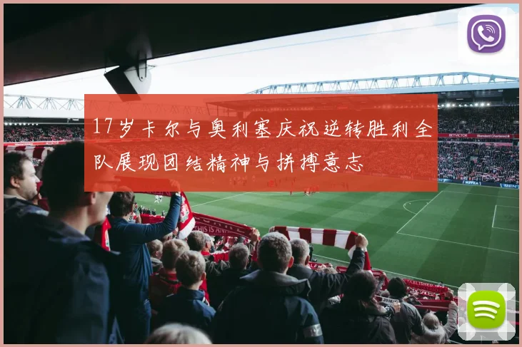 17岁卡尔与奥利塞庆祝逆转胜利全队展现团结精神与拼搏意志