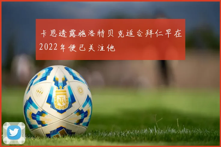 卡恩透露施洛特贝克适合拜仁早在2022年便已关注他