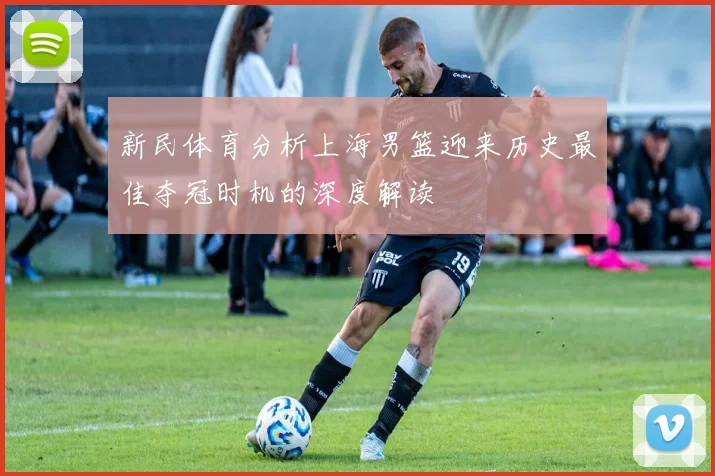 新民体育分析上海男篮迎来历史最佳夺冠时机的深度解读