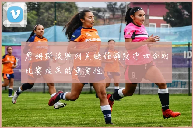 詹姆斯谈胜利关键强调防守回合对比赛结果的重要性