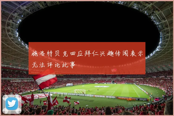 施洛特贝克回应拜仁兴趣传闻表示无法评论此事