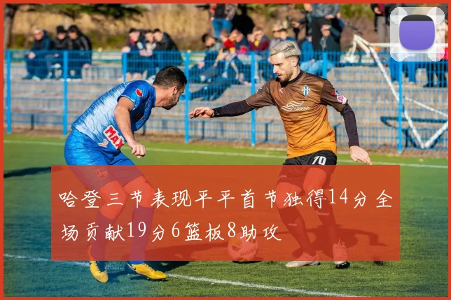 哈登三节表现平平首节独得14分全场贡献19分6篮板8助攻