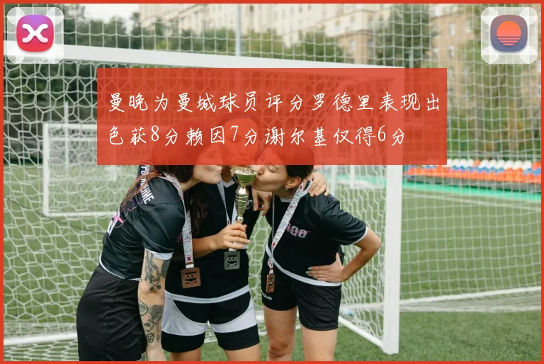 曼晚为曼城球员评分罗德里表现出色获8分赖因7分谢尔基仅得6分