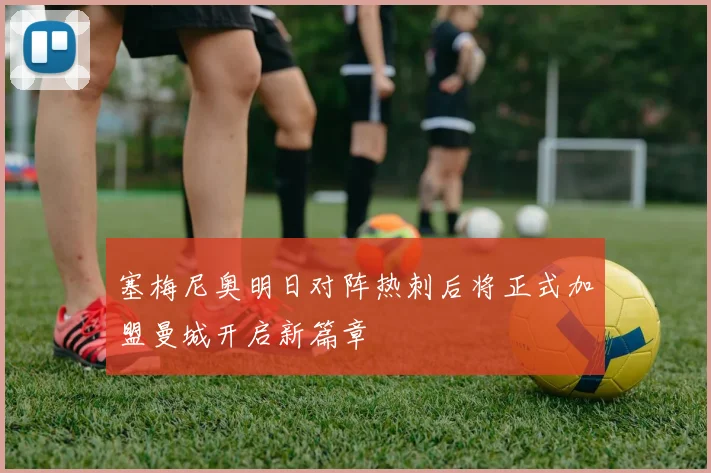 塞梅尼奥明日对阵热刺后将正式加盟曼城开启新篇章