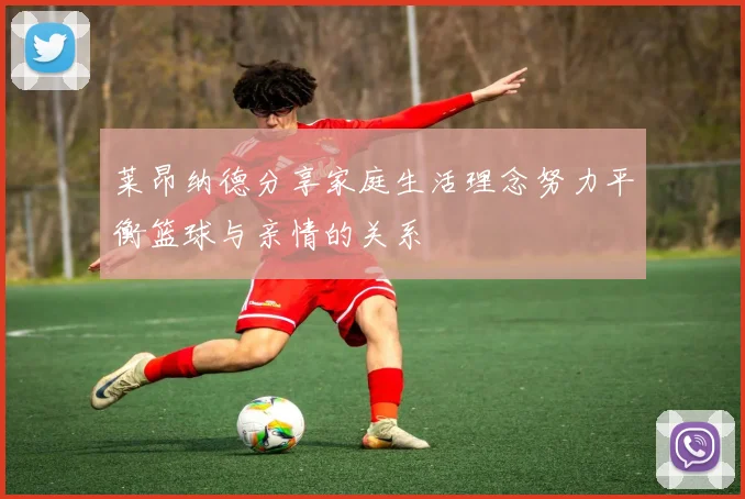 莱昂纳德分享家庭生活理念努力平衡篮球与亲情的关系
