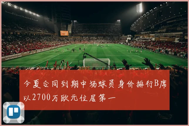 今夏合同到期中场球员身价排行B席以2700万欧元位居第一