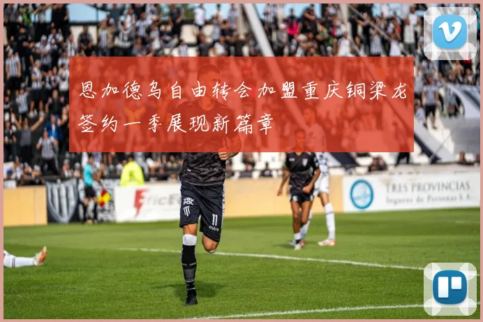 恩加德乌自由转会加盟重庆铜梁龙签约一季展现新篇章