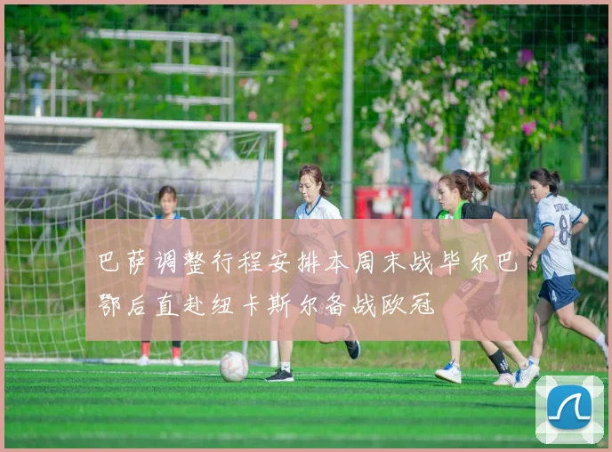 巴萨调整行程安排本周末战毕尔巴鄂后直赴纽卡斯尔备战欧冠