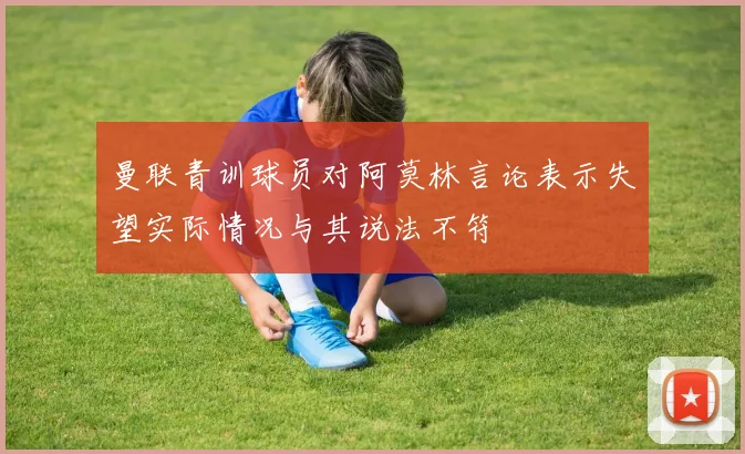 曼联青训球员对阿莫林言论表示失望实际情况与其说法不符