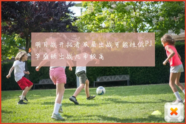 明日战开拓者浓眉出战可能性低PJ华盛顿出战几率较高