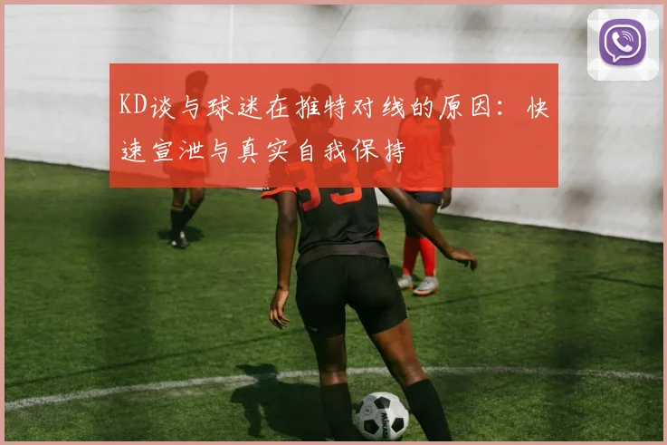 KD谈与球迷在推特对线的原因：快速宣泄与真实自我保持