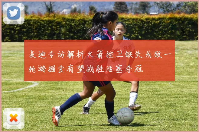 麦迪专访解析火箭控卫缺失或致一轮游掘金有望战胜活塞夺冠