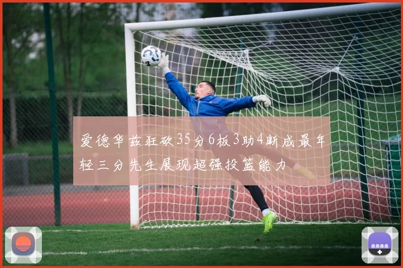 爱德华兹狂砍35分6板3助4断成最年轻三分先生展现超强投篮能力