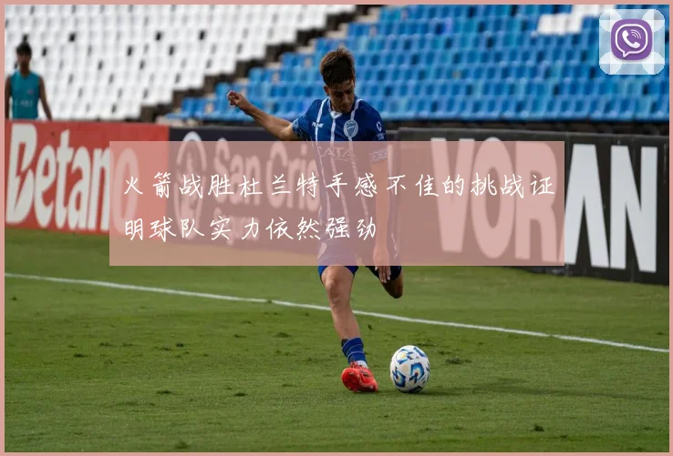 火箭战胜杜兰特手感不佳的挑战证明球队实力依然强劲