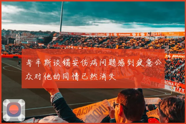 考辛斯谈锡安伤病问题感到疲惫公众对他的同情已然消失