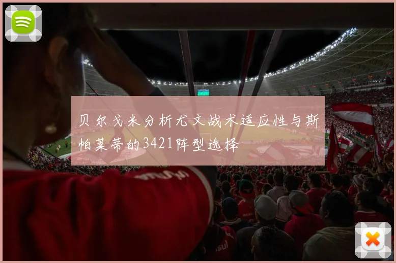 贝尔戈米分析尤文战术适应性与斯帕莱蒂的3421阵型选择