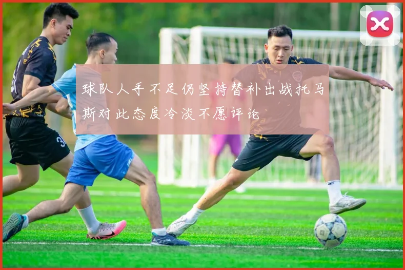 球队人手不足仍坚持替补出战托马斯对此态度冷淡不愿评论