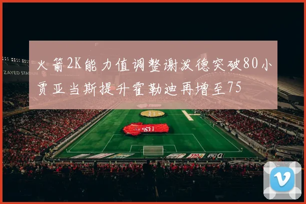 火箭2K能力值调整谢泼德突破80小贾亚当斯提升霍勒迪再增至75
