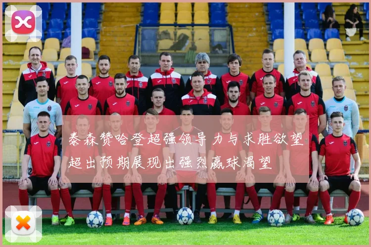 泰森赞哈登超强领导力与求胜欲望超出预期展现出强烈赢球渴望
