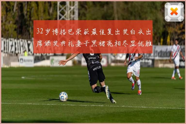 32岁博格巴荣获最佳复出奖白衣出席颁奖典礼妻子黑裙亮相尽显优雅长腿