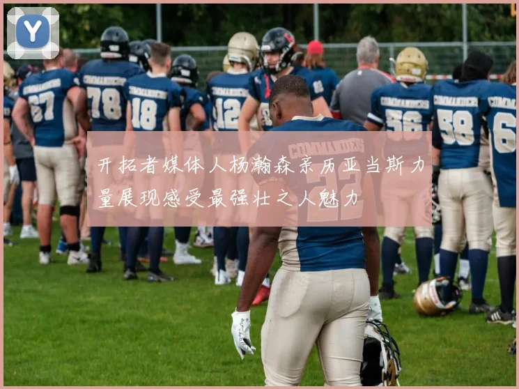 开拓者媒体人杨瀚森亲历亚当斯力量展现感受最强壮之人魅力