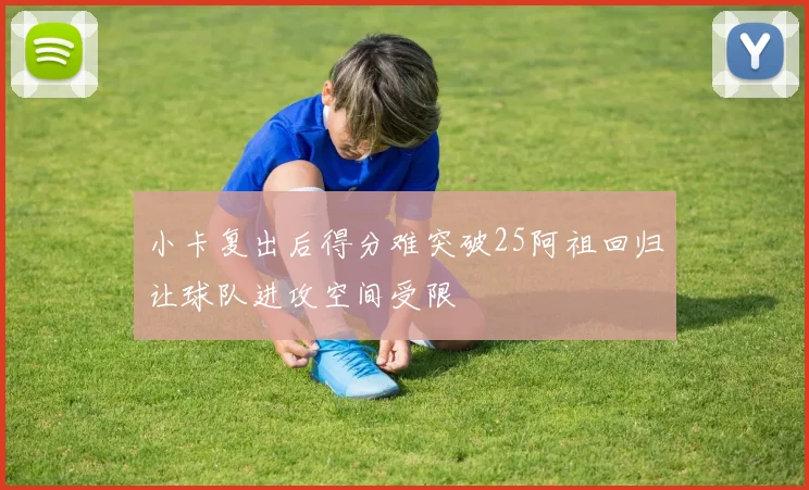 小卡复出后得分难突破25阿祖回归让球队进攻空间受限