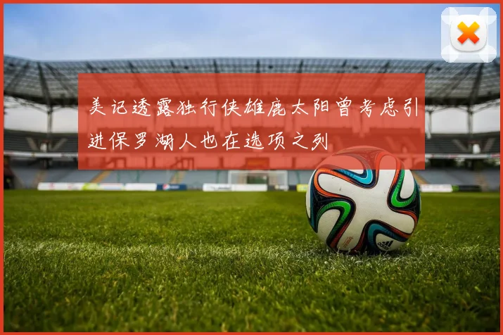 美记透露独行侠雄鹿太阳曾考虑引进保罗湖人也在选项之列