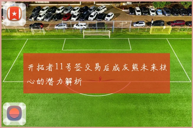 开拓者11号签交易后成灰熊未来核心的潜力解析