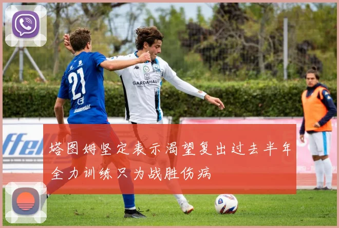 塔图姆坚定表示渴望复出过去半年全力训练只为战胜伤病