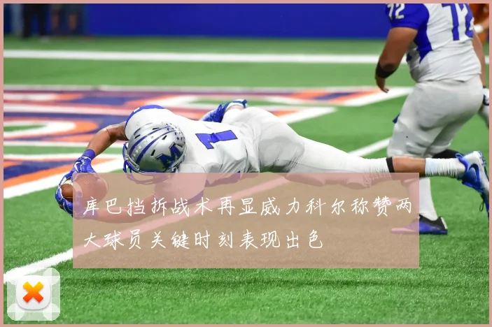 库巴挡拆战术再显威力科尔称赞两大球员关键时刻表现出色