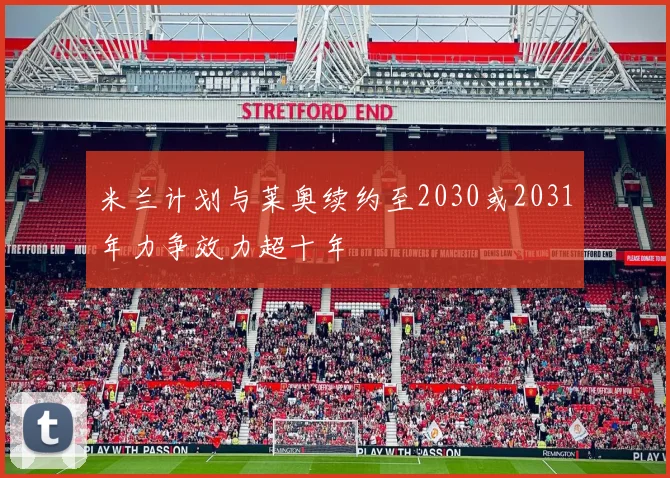米兰计划与莱奥续约至2030或2031年力争效力超十年