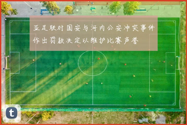 亚足联对国安与河内公安冲突事件作出罚款决定以维护比赛声誉