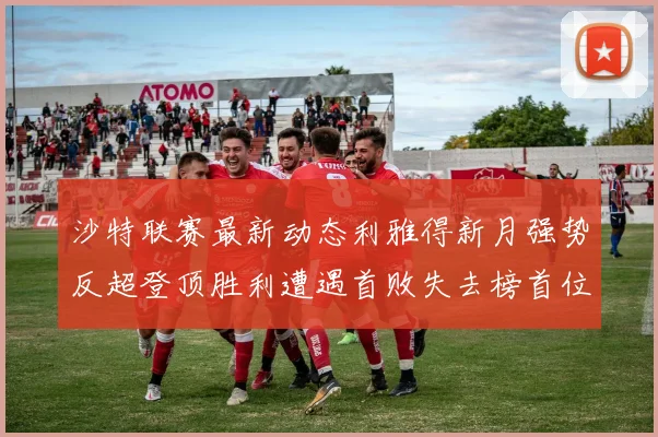 沙特联赛最新动态利雅得新月强势反超登顶胜利遭遇首败失去榜首位置