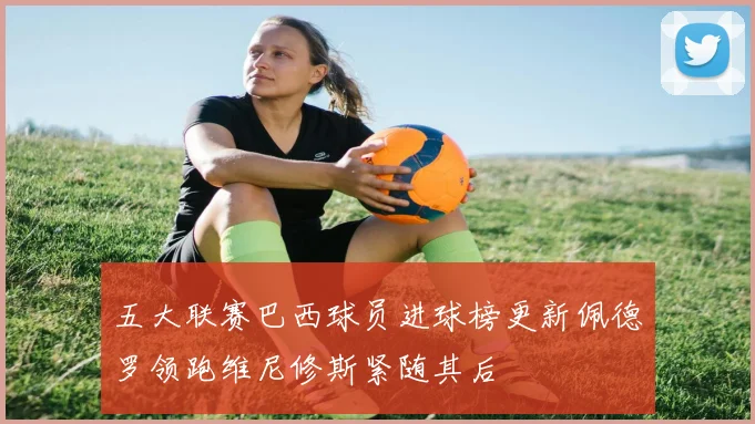 五大联赛巴西球员进球榜更新佩德罗领跑维尼修斯紧随其后