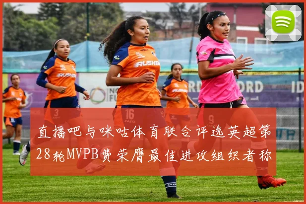 直播吧与咪咕体育联合评选英超第28轮MVPB费荣膺最佳进攻组织者称号