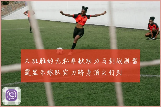 文班雅的无私奉献助力马刺战胜雷霆显示球队实力跻身顶尖行列