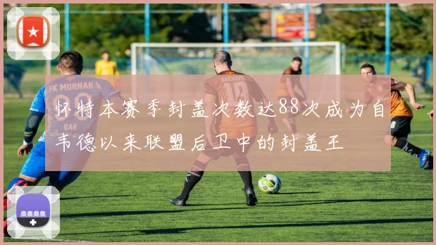 怀特本赛季封盖次数达88次成为自韦德以来联盟后卫中的封盖王