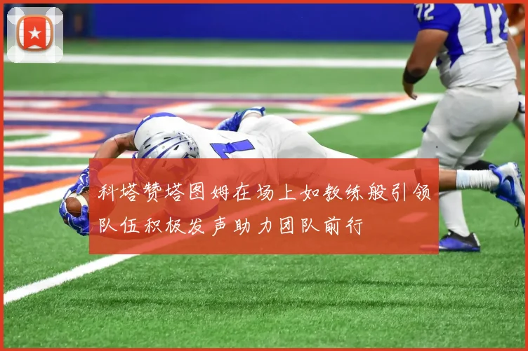 科塔赞塔图姆在场上如教练般引领队伍积极发声助力团队前行